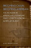 Becoming Cajun, Becoming American: The Acadian in American Literature from Longfellow to James Lee Burke (Southern Literary Studies)