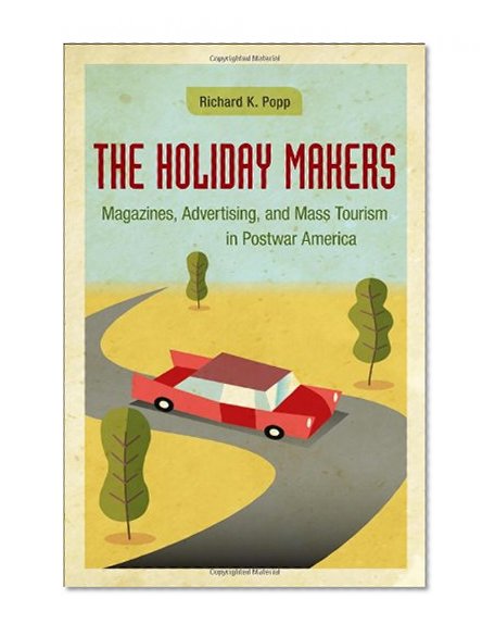 The Holiday Makers: Magazines, Advertising, and Mass Tourism in Postwar America