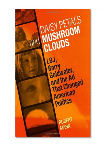 Daisy Petals and Mushroom Clouds: LBJ, Barry Goldwater, and the Ad That Changed American Politics
