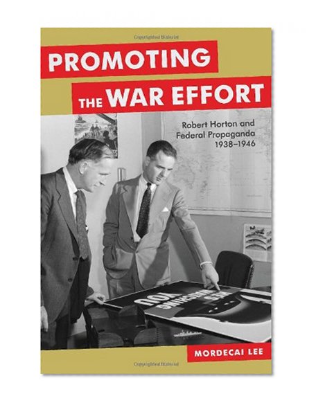 Promoting the War Effort: Robert Horton and Federal Propaganda, 1938-1946 (Media and Public Affairs)