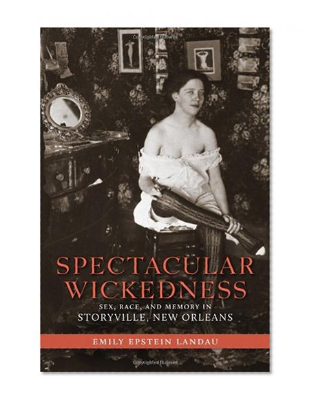 Spectacular Wickedness: Sex, Race, and Memory in Storyville, New Orleans