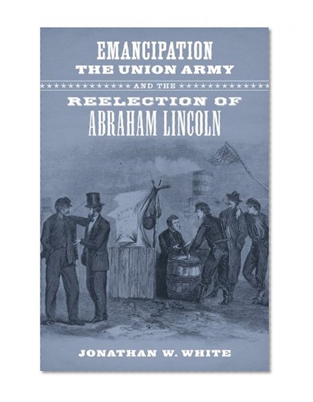 Emancipation, the Union Army, and the Reelection of Abraham Lincoln (Conflicting Worlds: New Dimensions of the American Civil War)
