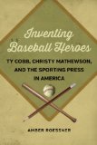 Inventing Baseball Heroes: Ty Cobb, Christy Mathewson, and the Sporting Press in America