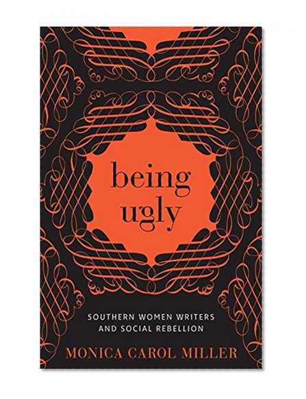 Being Ugly: Southern Women Writers and Social Rebellion (Southern Literary Studies)
