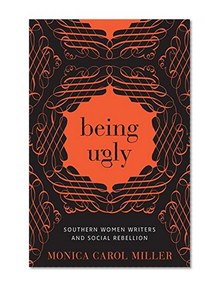 Being Ugly: Southern Women Writers and Social Rebellion (Southern Literary Studies)
