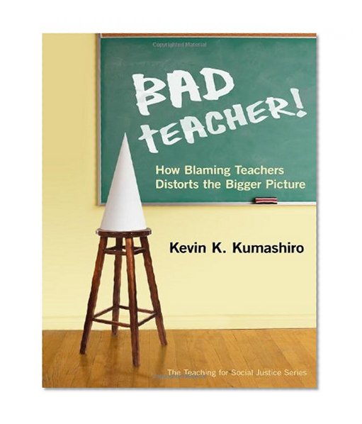 Bad Teacher! How Blaming Teachers Distorts the Bigger Picture (Teaching for Social Justice)