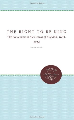 The Right to Be King: The Succession to the Crown of England, 1603-1714 (Studies in Legal History)