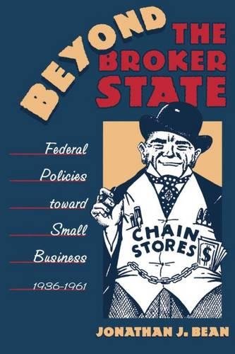 Beyond the Broker State: Federal Policies Toward Small Business, 1936-1961 (The Luther H. Hodges Jr. and Luther H. Hodges Sr. Series on Business, Entrepreneurship, and Public Policy)