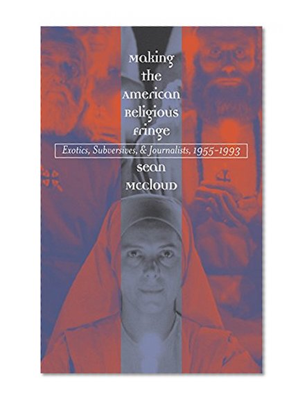Making the American Religious Fringe: Exotics, Subversives, and Journalists, 1955-1993