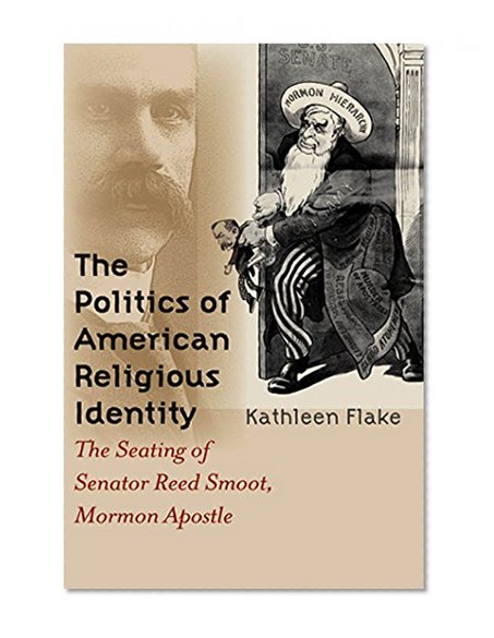 The Politics of American Religious Identity: The Seating of Senator Reed Smoot, Mormon Apostle