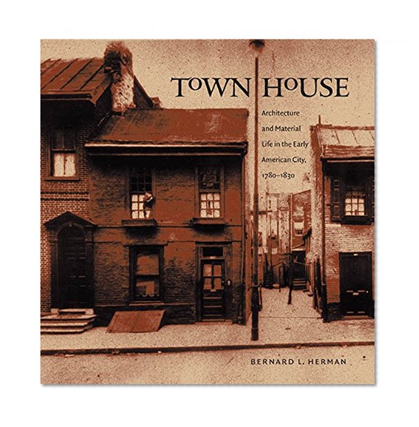 Town House: Architecture and Material Life in the Early American City, 1780-1830 (Published for the Omohundro Institute of Early American History and Culture, Williamsburg, Virginia)