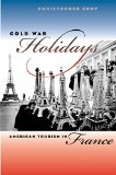 Cold War Holidays: American Tourism in France (The New Cold War History)