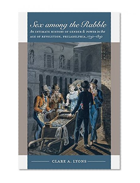 Sex among the Rabble: An Intimate History of Gender and Power in the Age of Revolution, Philadelphia, 1730-1830 (Published for the Omohundro Institute ... History and Culture, Williamsburg, Virginia)