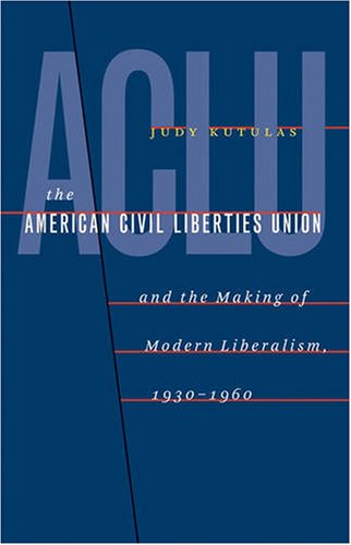 American Civil Liberties Union and the Making of Modern Liberalism, 1930-1960