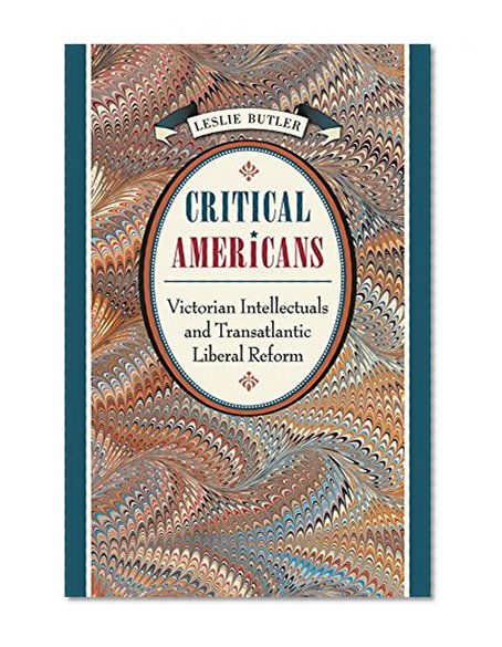 Critical Americans: Victorian Intellectuals and Transatlantic Liberal Reform