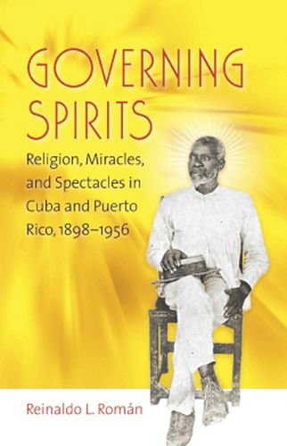 Governing Spirits: Religion, Miracles, and Spectacles in Cuba and Puerto Rico, 1898-1956