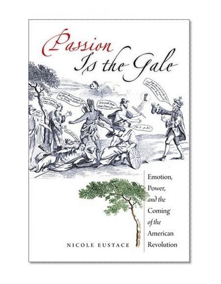 Passion Is the Gale: Emotion, Power, and the Coming of the American Revolution