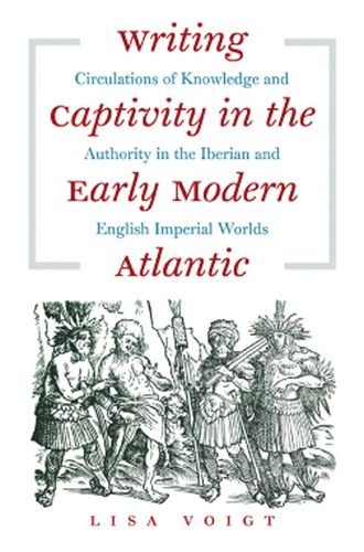 Writing Captivity in the Early Modern Atlantic: Circulations of Knowledge and Authority in the Iberian and English Imperial Worlds (Published for the ... History and Culture, Williamsburg, Virginia)