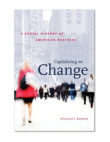 Capitalizing on Change: A Social History of American Business (The Luther H. Hodges Jr. and Luther H. Hodges Sr. Series on Business, Society and the State)