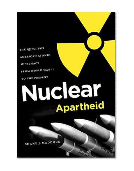 Nuclear Apartheid: The Quest for American Atomic Supremacy from World War II to the Present