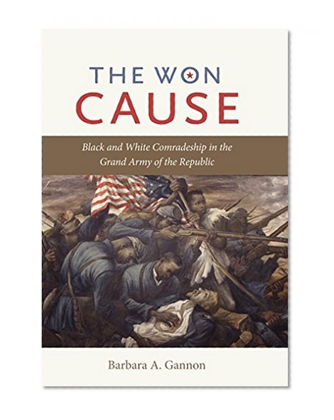 The Won Cause: Black and White Comradeship in the Grand Army of the Republic (Civil War America)