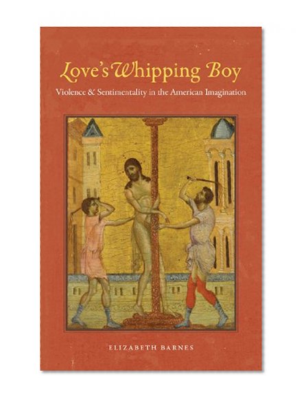 Love's Whipping Boy: Violence and Sentimentality in the American Imagination