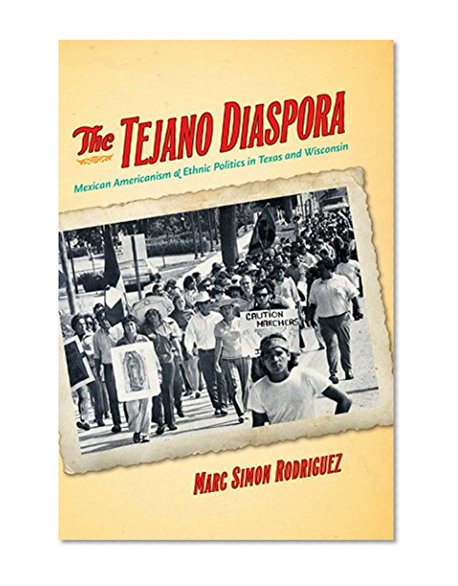 The Tejano Diaspora: Mexican Americanism and Ethnic Politics in Texas and Wisconsin
