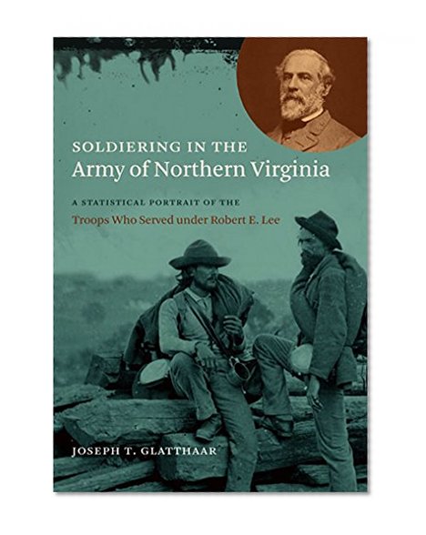 Soldiering in the Army of Northern Virginia: A Statistical Portrait of the Troops Who Served under Robert E. Lee (Civil War America)
