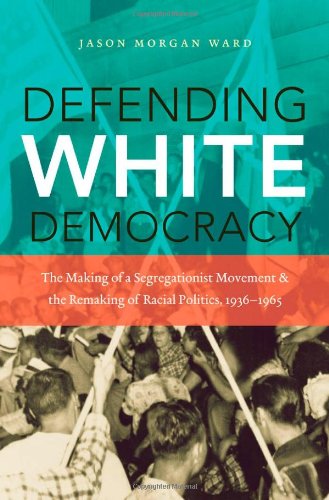 Defending White Democracy: The Making of a Segregationist Movement and the Remaking of Racial Politics, 1936-1965