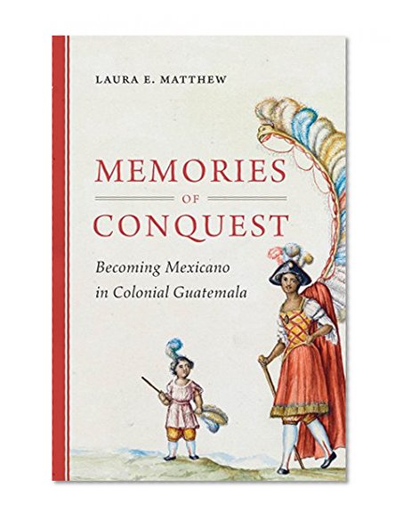 Memories of Conquest: Becoming Mexicano in Colonial Guatemala (First Peoples: New Directions in Indigenous Studies)