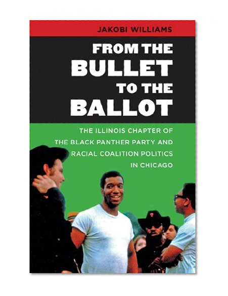 From the Bullet to the Ballot: The Illinois Chapter of the Black Panther Party and Racial Coalition Politics in Chicago (John Hope Franklin Series in African American History and Culture)