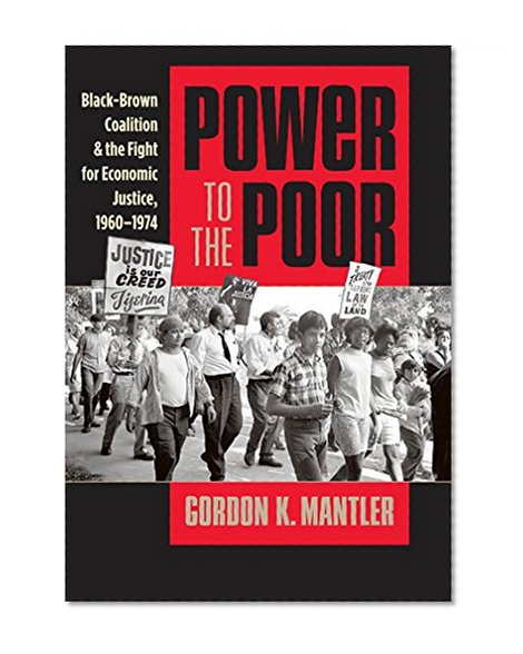 Power to the Poor: Black-Brown Coalition and the Fight for Economic Justice, 1960-1974 (Justice, Power, and Politics)