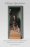 Citizen Spectator: Art, Illusion, and Visual Perception in Early National America (Published for the Omohundro Institute of Early American History and Culture, Williamsburg, Virginia)