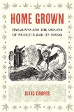 Home Grown: Marijuana and the Origins of Mexico's War on Drugs