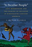 A Peculiar People: Anti-Mormonism and the Making of Religion in Nineteenth-Century America