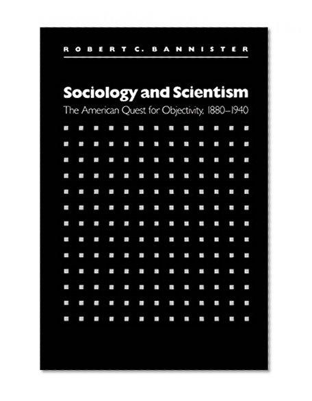 Sociology and Scientism: The American Quest for Objectivity, 1880-1940