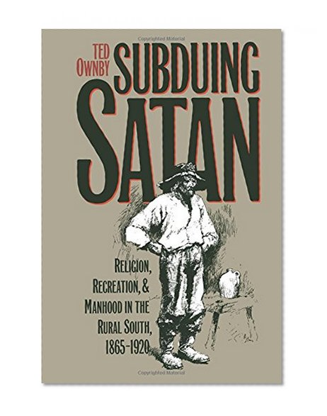 Subduing Satan: Religion, Recreation, and Manhood in the Rural South, 1865-1920 (Fred W. Morrison Series in Southern Studies)