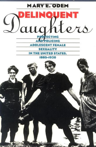 Delinquent Daughters: Protecting and Policing Adolescent Female Sexuality in the United States, 1885-1920 (Gender & American Culture)