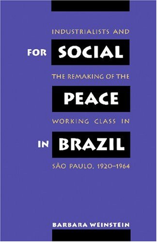 For Social Peace in Brazil: Industrialists and the Remaking of the Working Class in Sao Paulo, 1920-1964