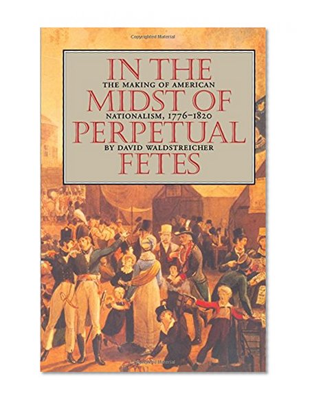 In the Midst of Perpetual Fetes: The Making of American Nationalism, 1776-1820 (Published for the Omohundro Institute of Early American History and Culture, Williamsburg, Virginia)