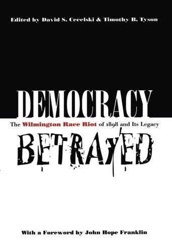 Democracy Betrayed: The Wilmington Race Riot of 1898 and Its Legacy