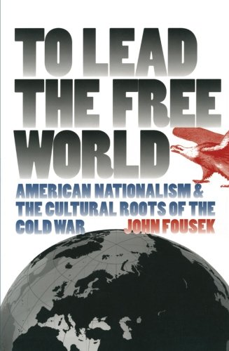 To Lead the Free World: American Nationalism and the Cultural Roots of the Cold War