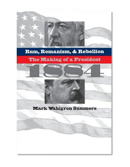 Rum, Romanism, and Rebellion: The Making of a President, 1884