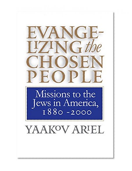 Evangelizing the Chosen People: Missions to the Jews in America, 1880 - 2000 (H. Eugene and Lillian Youngs Lehman Series)