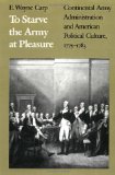 To Starve the Army at Pleasure: Continental Army Administration and American Political Culture, 1775-1783