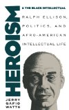 Heroism and the Black Intellectual: Ralph Ellison, Politics, and Afro-American Intellectual Life