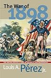 The War of 1898: The United States and Cuba in History and Historiography