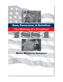 Rum, Romanism, and Rebellion: The Making of a President, 1884
