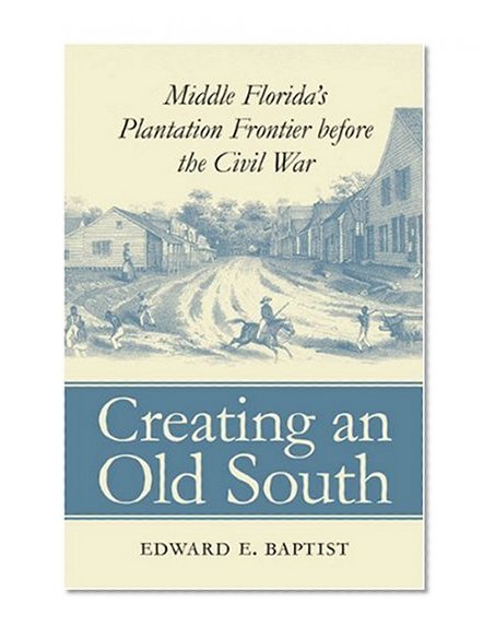 Creating an Old South: Middle Florida's Plantation Frontier before the Civil War