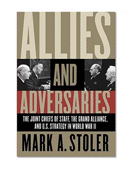 Allies and Adversaries: The Joint Chiefs of Staff, the Grand Alliance, and U.S. Strategy in World War II